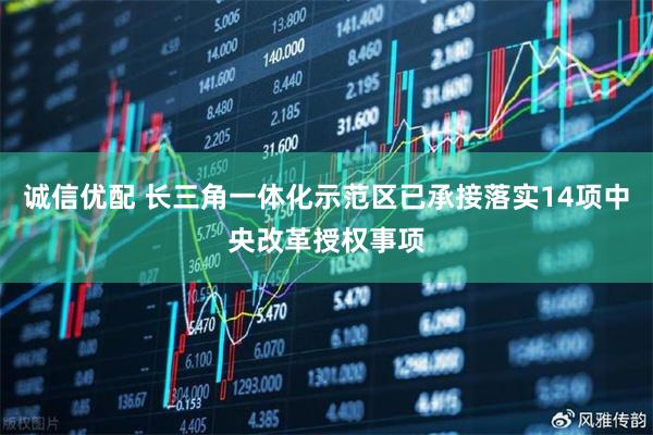诚信优配 长三角一体化示范区已承接落实14项中央改革授权事项
