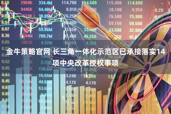 金牛策略官网 长三角一体化示范区已承接落实14项中央改革授权事项