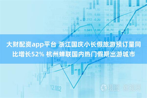 大财配资app平台 浙江国庆小长假旅游预订量同比增长52% 杭州蝉联国内热门假期出游城市