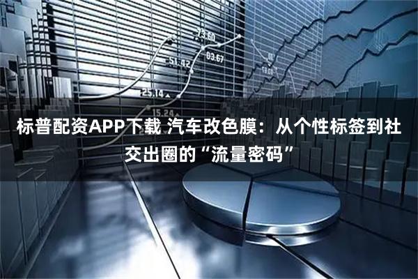 标普配资APP下载 汽车改色膜：从个性标签到社交出圈的“流量密码”