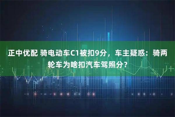 正中优配 骑电动车C1被扣9分，车主疑惑：骑两轮车为啥扣汽车驾照分？