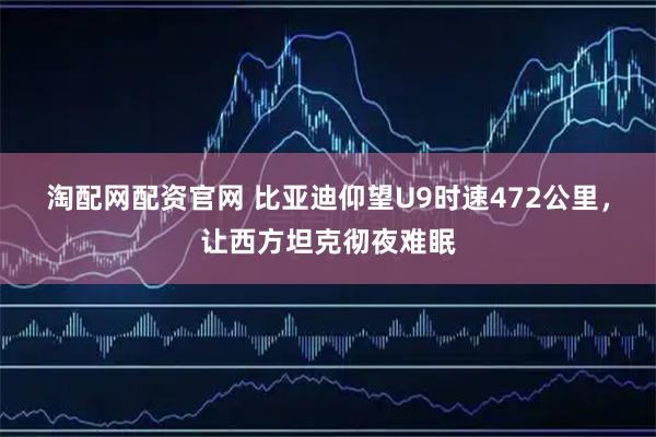 淘配网配资官网 比亚迪仰望U9时速472公里,让西方坦克彻夜难眠