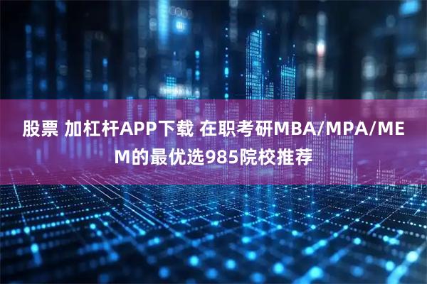 股票 加杠杆APP下载 在职考研MBA/MPA/MEM的最优选985院校推荐