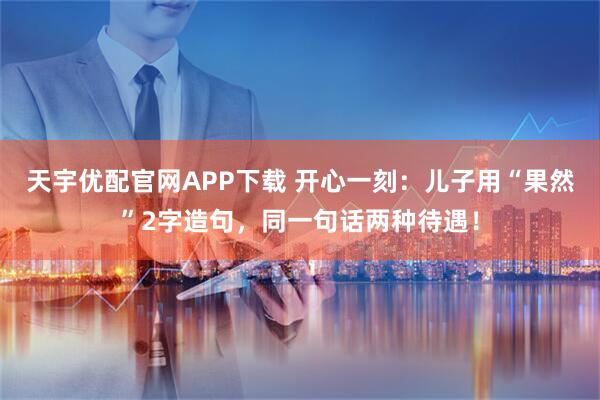 天宇优配官网APP下载 开心一刻：儿子用“果然”2字造句，同一句话两种待遇！