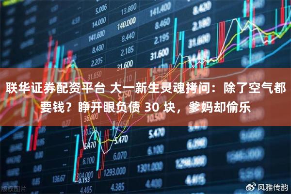 联华证券配资平台 大一新生灵魂拷问：除了空气都要钱？睁开眼负债 30 块，爹妈却偷乐