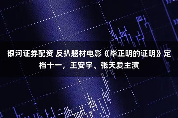 银河证券配资 反扒题材电影《毕正明的证明》定档十一,王安宇、张天爱主演