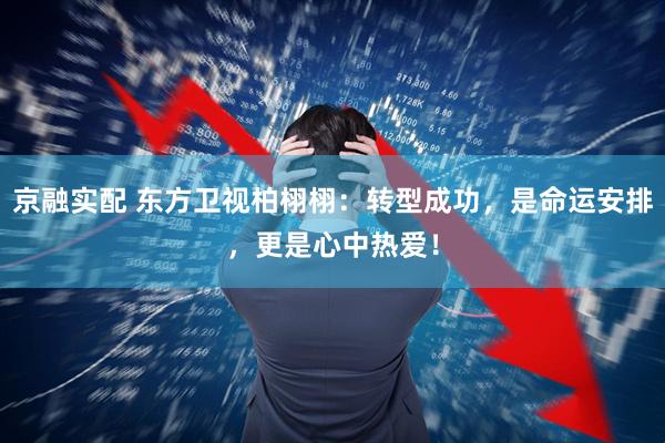 京融实配 东方卫视柏栩栩:转型成功,是命运安排,更是心中热爱!