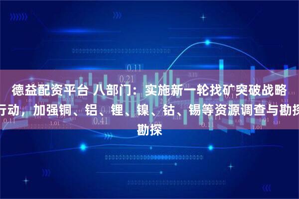 德益配资平台 八部门：实施新一轮找矿突破战略行动，加强铜、铝、锂、镍、钴、锡等资源调查与勘探