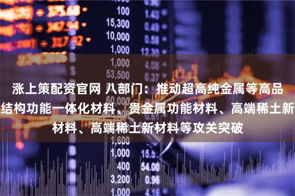 涨上策配资官网 八部门：推动超高纯金属等高品质原料、铜合金结构功能一体化材料、贵金属功能材料、高端稀土新材料等攻关突破