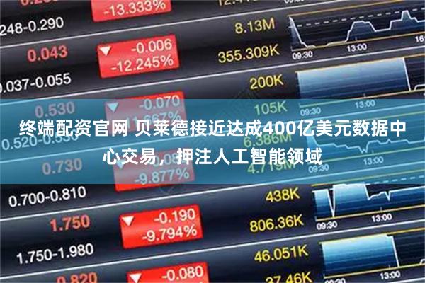 终端配资官网 贝莱德接近达成400亿美元数据中心交易，押注人工智能领域