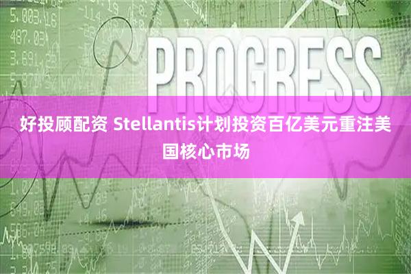 好投顾配资 Stellantis计划投资百亿美元重注美国核心市场
