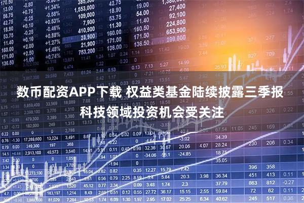 数币配资APP下载 权益类基金陆续披露三季报 科技领域投资机会受关注