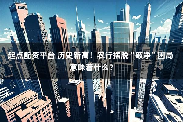 起点配资平台 历史新高！农行摆脱“破净”困局 意味着什么？