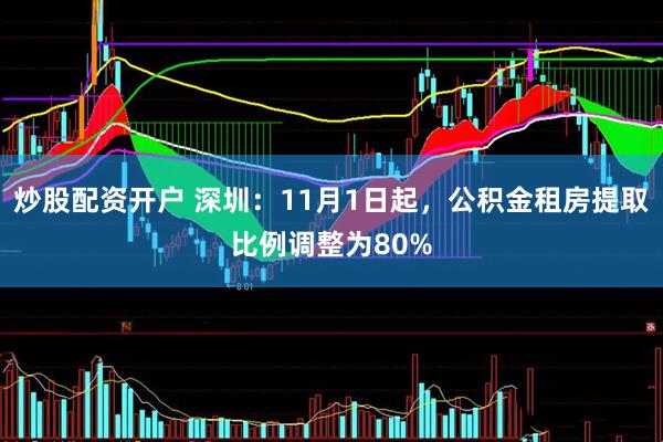 炒股配资开户 深圳:11月1日起,公积金租房提取比例调整为80%