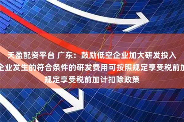 天盈配资平台 广东:鼓励低空企业加大研发投入,对科技型企业发生的符合条件的研发费用可按照规定享受税前加计扣除政策