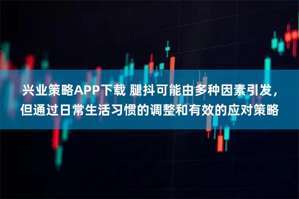 兴业策略APP下载 腿抖可能由多种因素引发，但通过日常生活习惯的调整和有效的应对策略