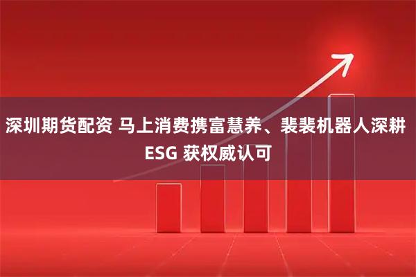 深圳期货配资 马上消费携富慧养、裴裴机器人深耕 ESG 获权威认可