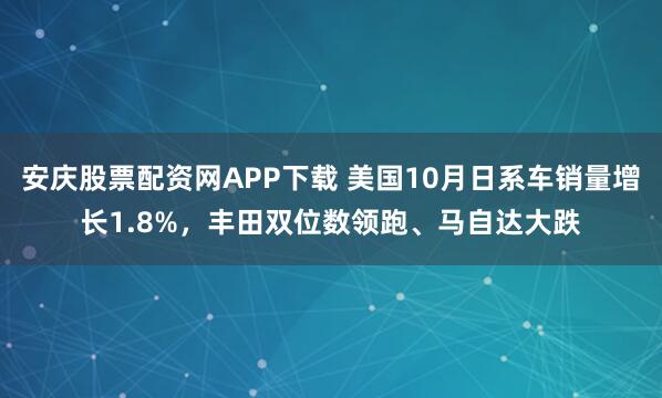 安庆股票配资网APP下载 美国10月日系车销量增长1.8%，丰田双位数领跑、马自达大跌