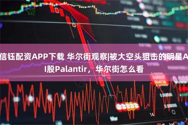 信钰配资APP下载 华尔街观察|被大空头狙击的明星AI股Palantir，华尔街怎么看