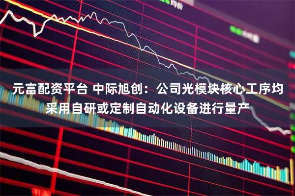 元富配资平台 中际旭创：公司光模块核心工序均采用自研或定制自动化设备进行量产