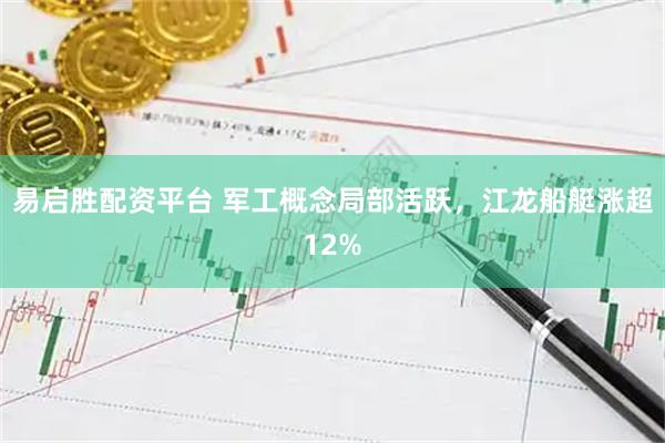 易启胜配资平台 军工概念局部活跃，江龙船艇涨超12%