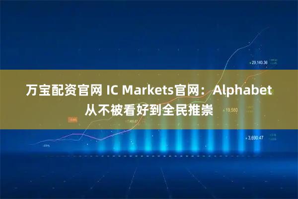 万宝配资官网 IC Markets官网：Alphabet从不被看好到全民推崇