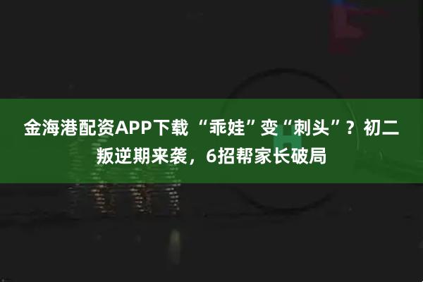 金海港配资APP下载 “乖娃”变“刺头”？初二叛逆期来袭，6招帮家长破局
