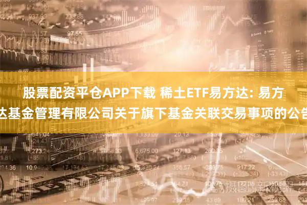 股票配资平仓APP下载 稀土ETF易方达: 易方达基金管理有限公司关于旗下基金关联交易事项的公告
