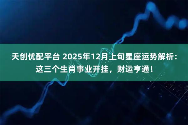 天创优配平台 2025年12月上旬星座运势解析：这三个生肖事业开挂，财运亨通！