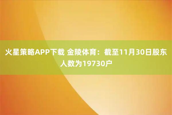 火星策略APP下载 金陵体育：截至11月30日股东人数为19730户