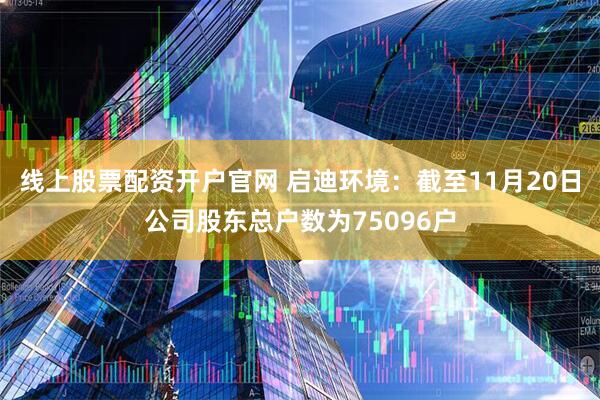 线上股票配资开户官网 启迪环境：截至11月20日公司股东总户数为75096户
