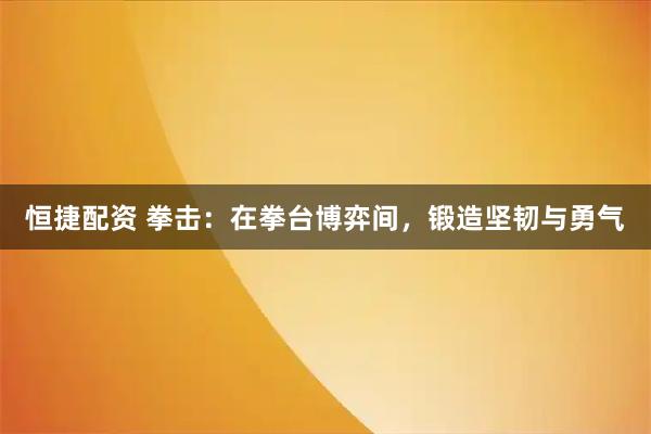 恒捷配资 拳击：在拳台博弈间，锻造坚韧与勇气