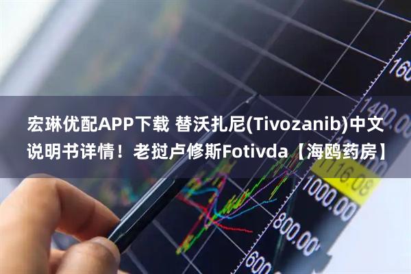 宏琳优配APP下载 替沃扎尼(Tivozanib)中文说明书详情！老挝卢修斯Fotivda【海鸥药房】