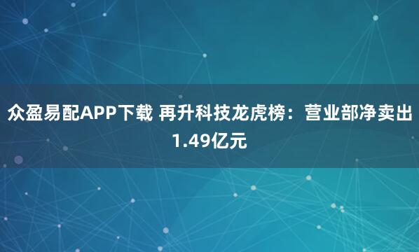 众盈易配APP下载 再升科技龙虎榜：营业部净卖出1.49亿元