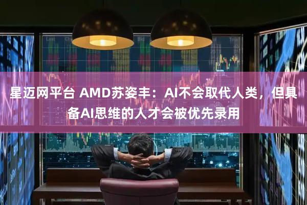 星迈网平台 AMD苏姿丰：AI不会取代人类，但具备AI思维的人才会被优先录用