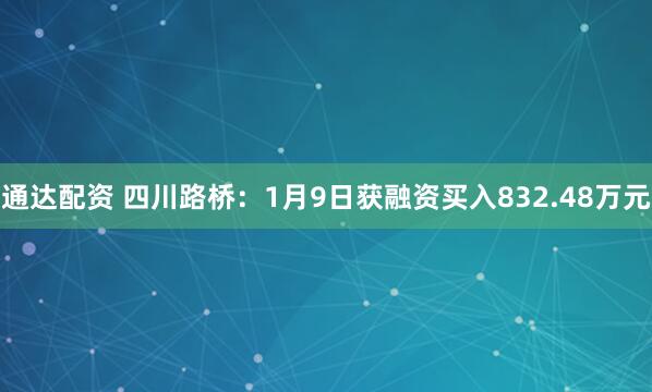 通达配资 四川路桥：1月9日获融资买入832.48万元