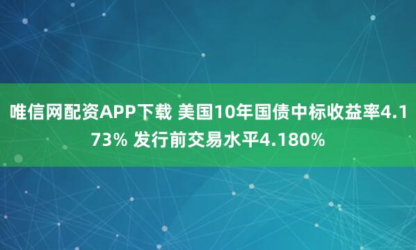 唯信网配资APP下载 美国10年国债中标收益率4.173% 发行前交易水平4.180%