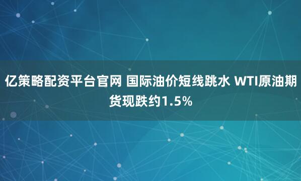 亿策略配资平台官网 国际油价短线跳水 WTI原油期货现跌约1.5%