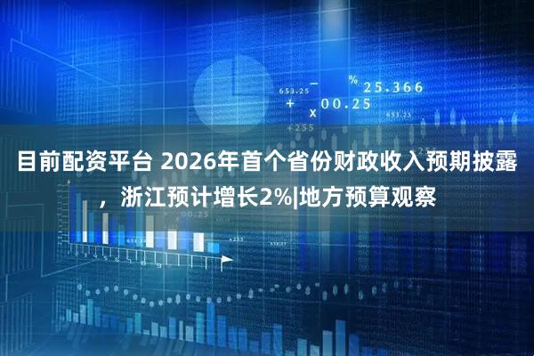目前配资平台 2026年首个省份财政收入预期披露，浙江预计增长2%|地方预算观察