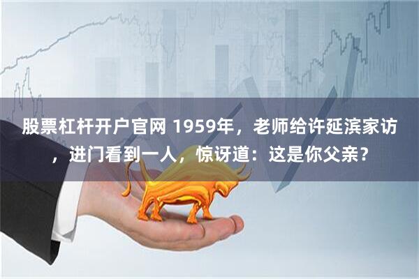 股票杠杆开户官网 1959年，老师给许延滨家访，进门看到一人，惊讶道：这是你父亲？