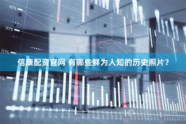 信康配资官网 有哪些鲜为人知的历史照片？