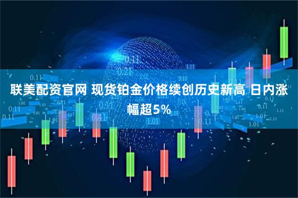 联美配资官网 现货铂金价格续创历史新高 日内涨幅超5%