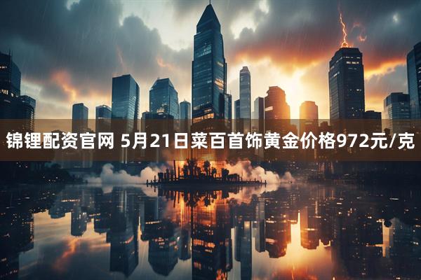 锦锂配资官网 5月21日菜百首饰黄金价格972元/克