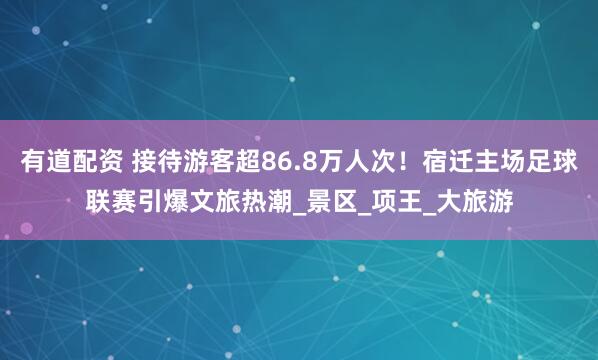 有道配资 接待游客超86.8万人次！宿迁主场足球联赛引爆文旅热潮_景区_项王_大旅游
