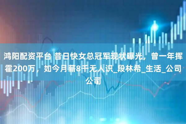 鸿阳配资平台 昔日快女总冠军现状曝光，曾一年挥霍200万，如今月薪8千无人识_段林希_生活_公司