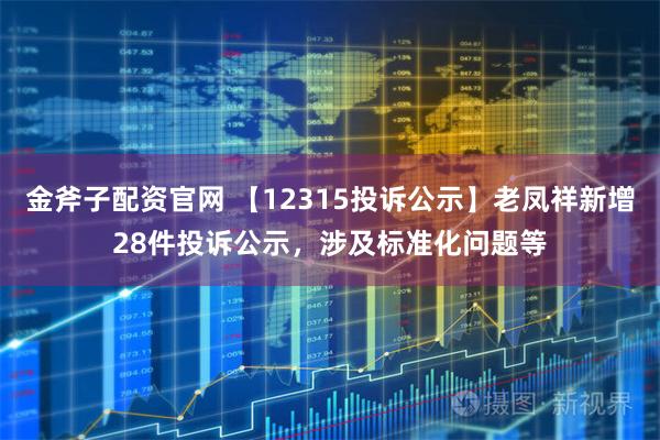 金斧子配资官网 【12315投诉公示】老凤祥新增28件投诉公示，涉及标准化问题等