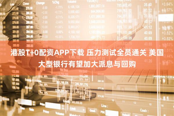 港股T+0配资APP下载 压力测试全员通关 美国大型银行有望加大派息与回购