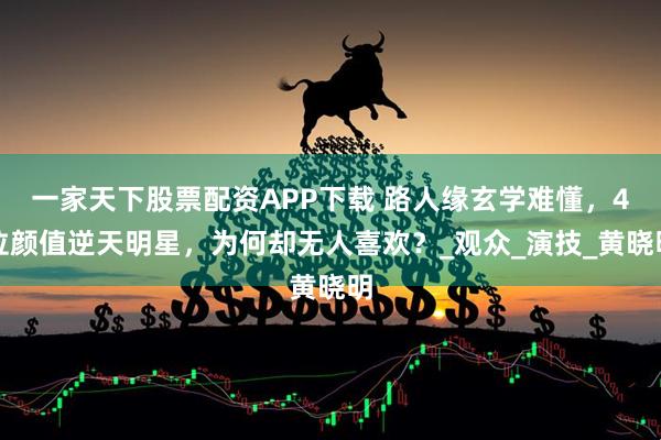 一家天下股票配资APP下载 路人缘玄学难懂，4位颜值逆天明星，为何却无人喜欢？_观众_演技_黄晓明