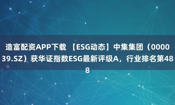 造富配资APP下载 【ESG动态】中集集团（000039.SZ）获华证指数ESG最新评级A，行业排名第48