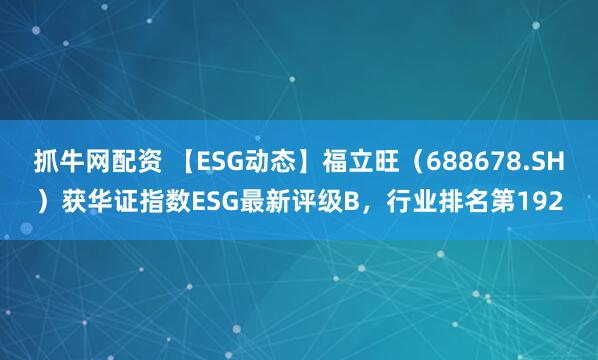 抓牛网配资 【ESG动态】福立旺（688678.SH）获华证指数ESG最新评级B，行业排名第192